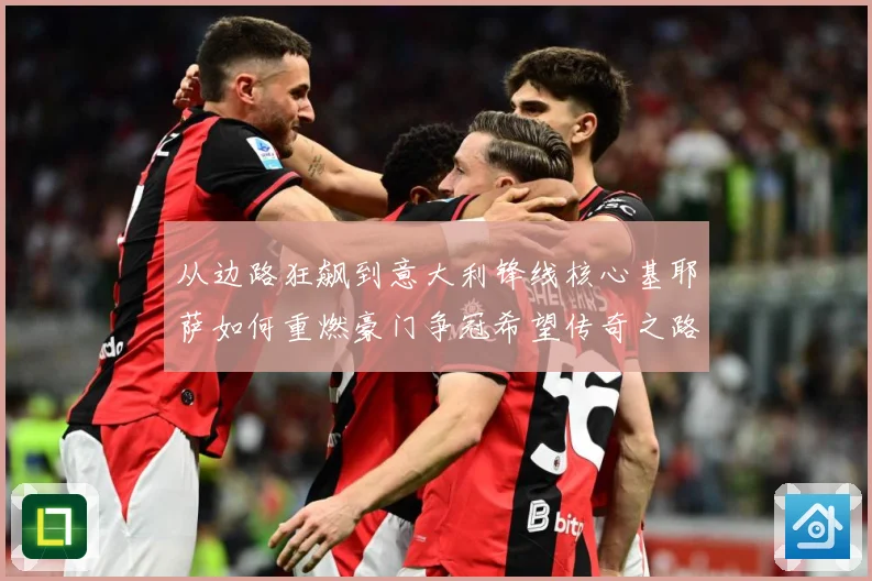 从边路狂飙到意大利锋线核心基耶萨如何重燃豪门争冠希望传奇之路战术观察-深度解析