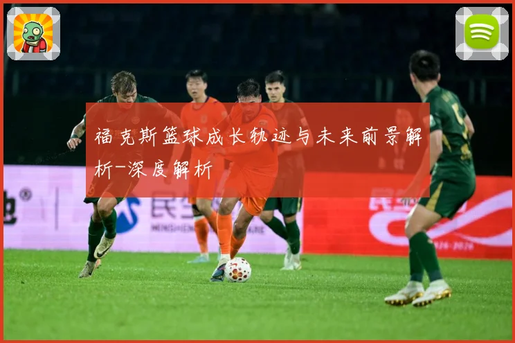 福克斯篮球成长轨迹与未来前景解析-深度解析