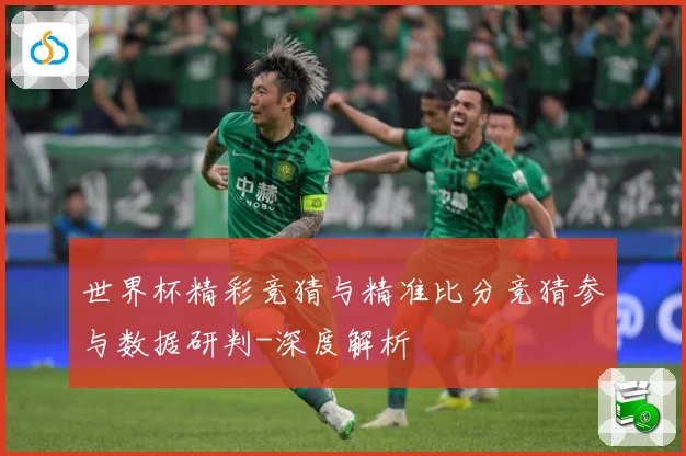 世界杯精彩竞猜与精准比分竞猜参与数据研判-深度解析