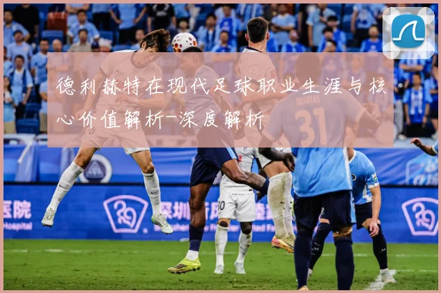 德利赫特在现代足球职业生涯与核心价值解析-深度解析