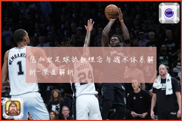 范加尔足球执教理念与战术体系解析-深度解析