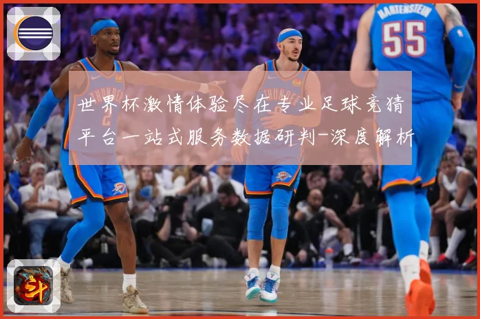 世界杯激情体验尽在专业足球竞猜平台一站式服务数据研判-深度解析