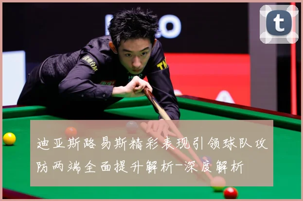迪亚斯路易斯精彩表现引领球队攻防两端全面提升解析-深度解析