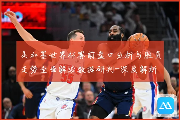 美加墨世界杯赛前盘口分析与胜负走势全面解读数据研判-深度解析