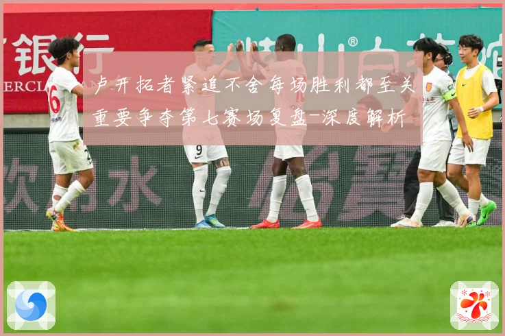 卢开拓者紧追不舍每场胜利都至关重要争夺第七赛场复盘-深度解析