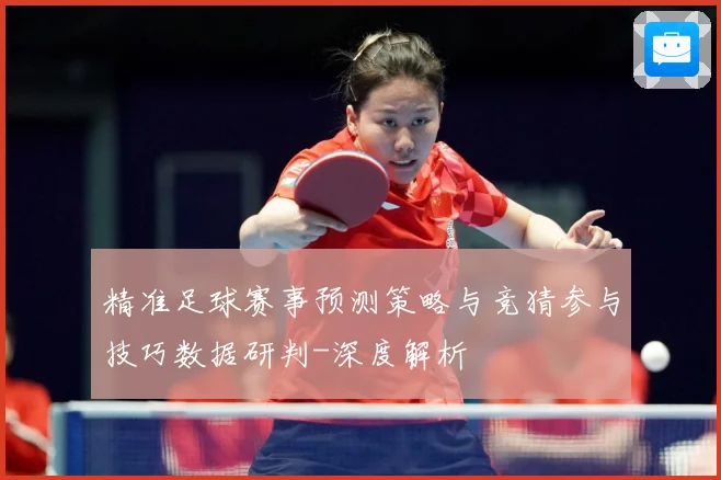 精准足球赛事预测策略与竞猜参与技巧数据研判-深度解析