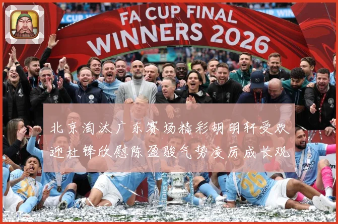 北京淘汰广东赛场精彩胡明轩受欢迎杜锋欣慰陈盈骏气势凌厉成长观察-深度解析