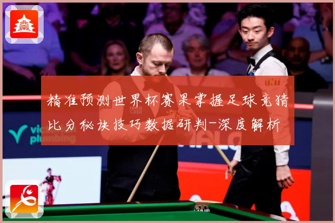 精准预测世界杯赛果掌握足球竞猜比分秘诀技巧数据研判-深度解析