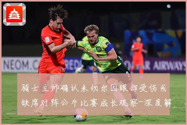骑士主帅确认米切尔因眼部受伤或缺席对阵公牛比赛成长观察-深度解析