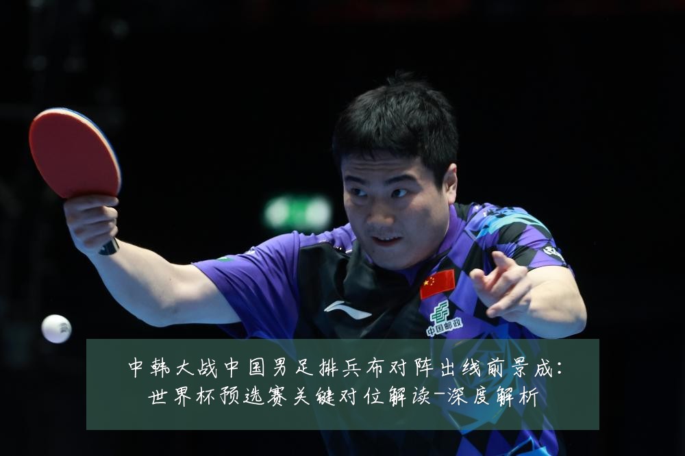 中韩大战中国男足排兵布对阵出线前景成：世界杯预选赛关键对位解读-深度解析