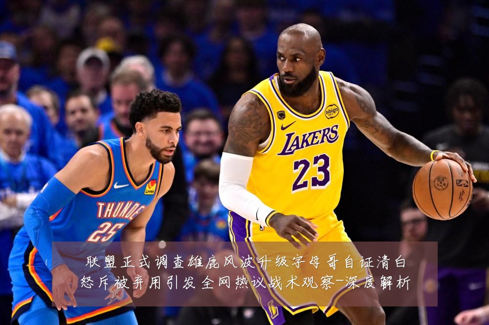 联盟正式调查雄鹿风波升级字母哥自证清白怒斥被弃用引发全网热议战术观察-深度解析