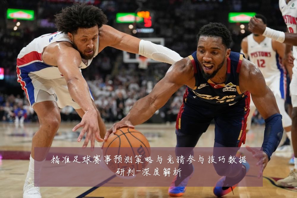 精准足球赛事预测策略与竞猜参与技巧数据研判-深度解析