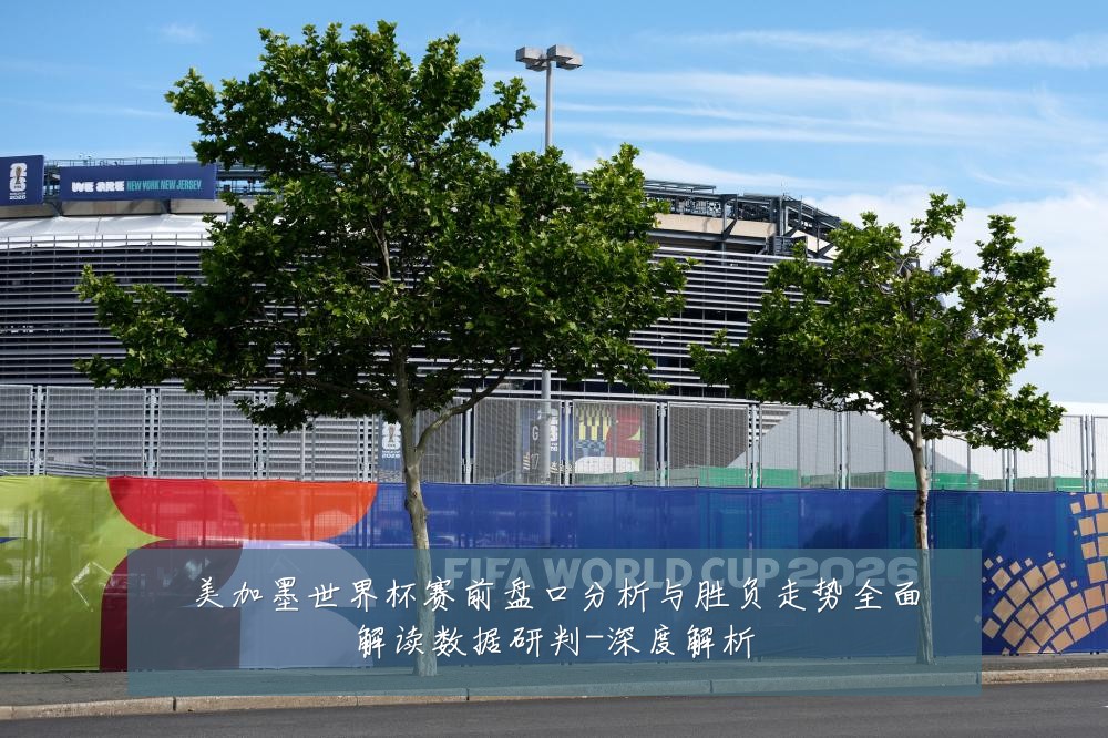 美加墨世界杯赛前盘口分析与胜负走势全面解读数据研判-深度解析