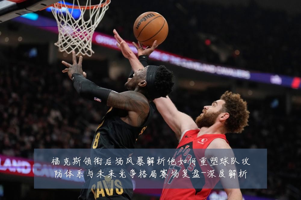 福克斯领衔后场风暴解析他如何重塑球队攻防体系与未来竞争格局赛场复盘-深度解析