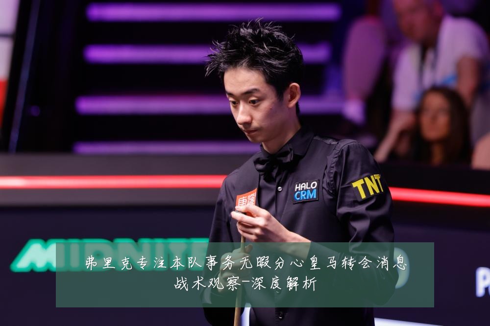 弗里克专注本队事务无暇分心皇马转会消息战术观察-深度解析