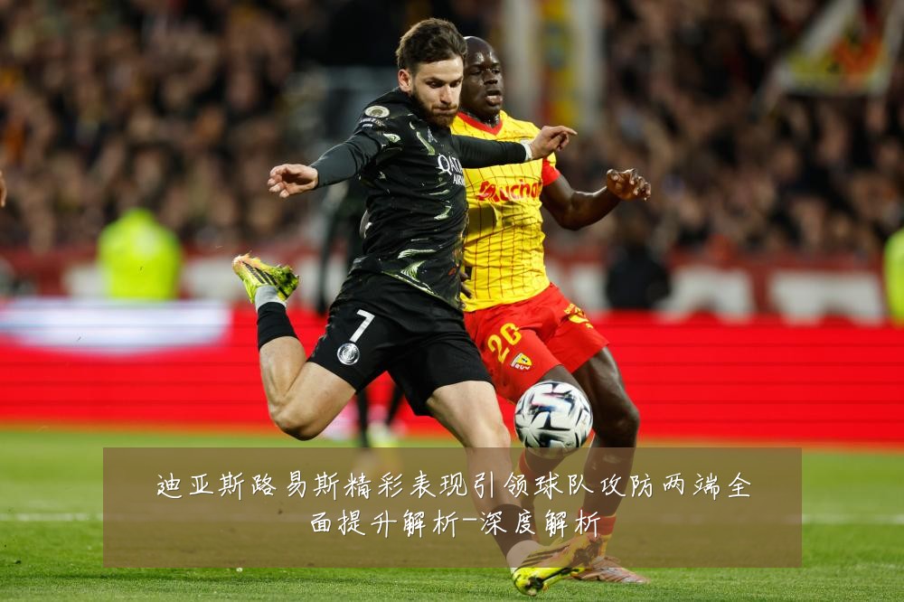 迪亚斯路易斯精彩表现引领球队攻防两端全面提升解析-深度解析