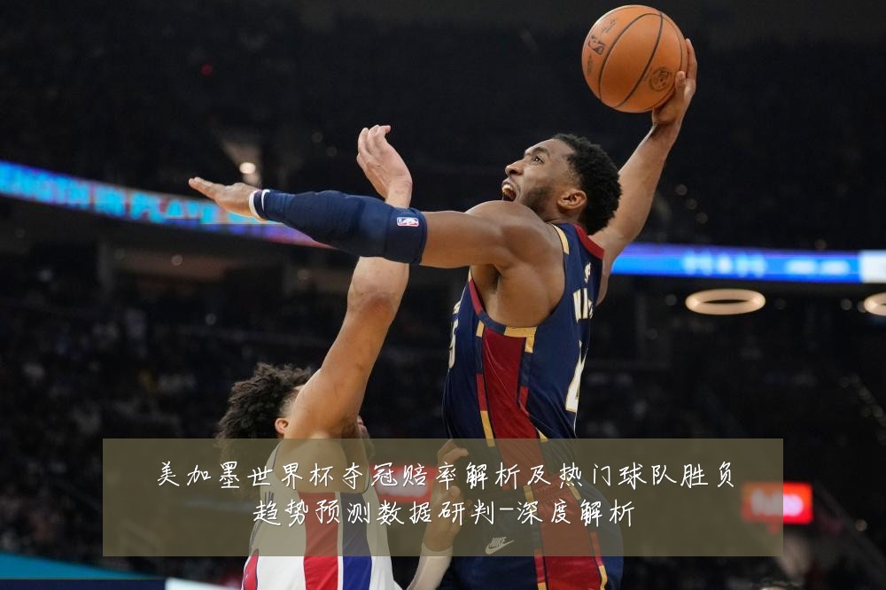 美加墨世界杯夺冠赔率解析及热门球队胜负趋势预测数据研判-深度解析