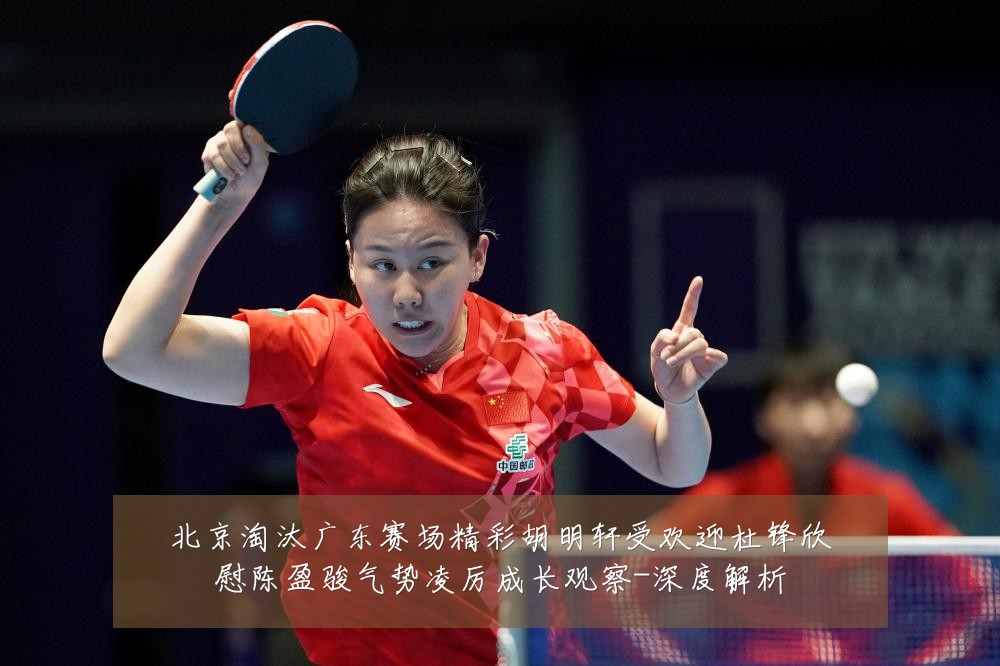 北京淘汰广东赛场精彩胡明轩受欢迎杜锋欣慰陈盈骏气势凌厉成长观察-深度解析